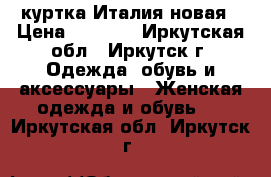 куртка Италия новая › Цена ­ 1 200 - Иркутская обл., Иркутск г. Одежда, обувь и аксессуары » Женская одежда и обувь   . Иркутская обл.,Иркутск г.